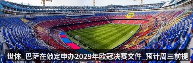 世体_巴萨在敲定申办2029年欧冠决赛文件_预计周三前提交